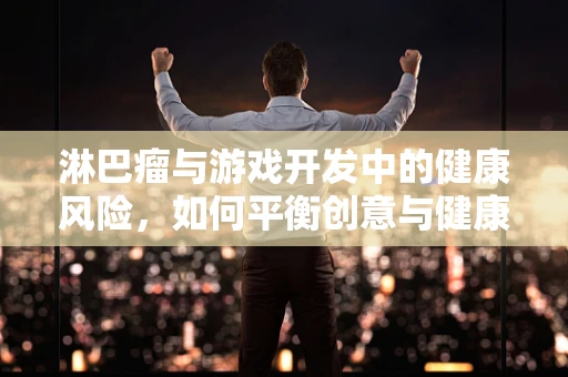 淋巴瘤与游戏开发中的健康风险，如何平衡创意与健康？
