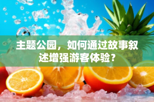 主题公园，如何通过故事叙述增强游客体验？