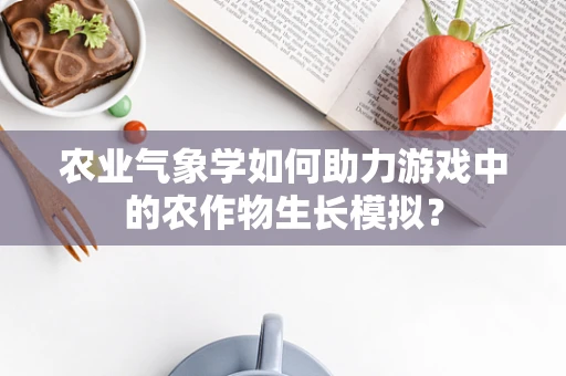 农业气象学如何助力游戏中的农作物生长模拟？