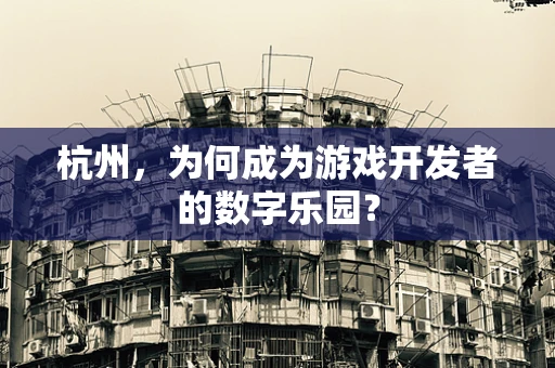 杭州，为何成为游戏开发者的数字乐园？