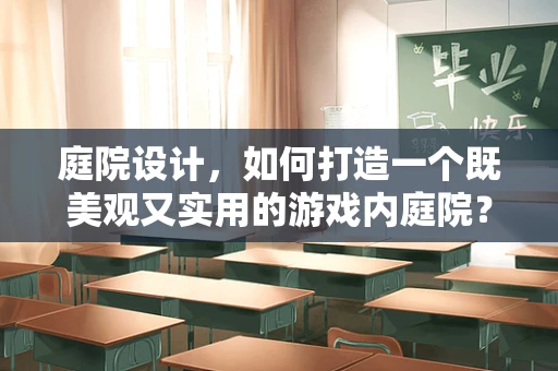 庭院设计，如何打造一个既美观又实用的游戏内庭院？