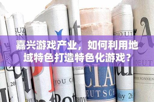嘉兴游戏产业，如何利用地域特色打造特色化游戏？