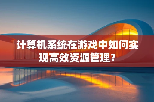 计算机系统在游戏中如何实现高效资源管理？