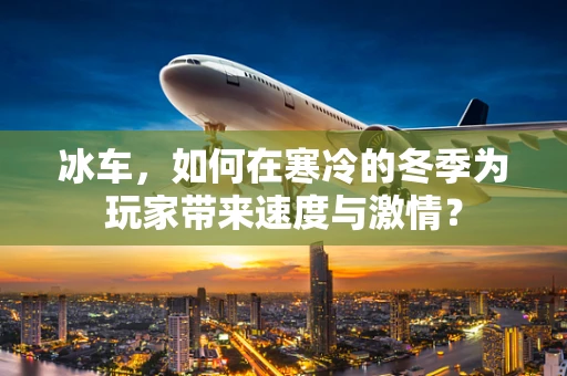 冰车，如何在寒冷的冬季为玩家带来速度与激情？