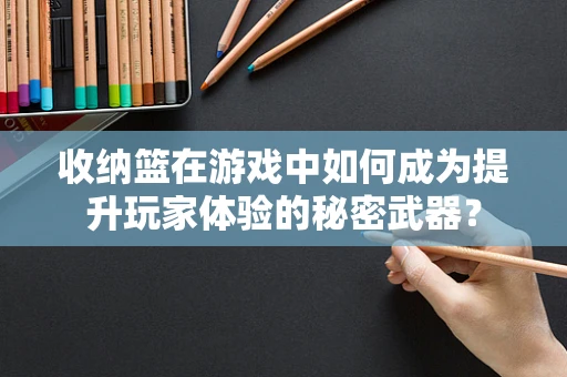 收纳篮在游戏中如何成为提升玩家体验的秘密武器？