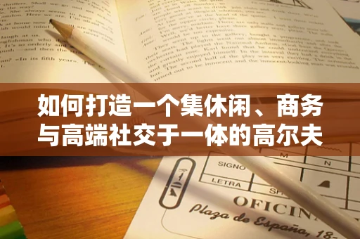 如何打造一个集休闲、商务与高端社交于一体的高尔夫球场会所？