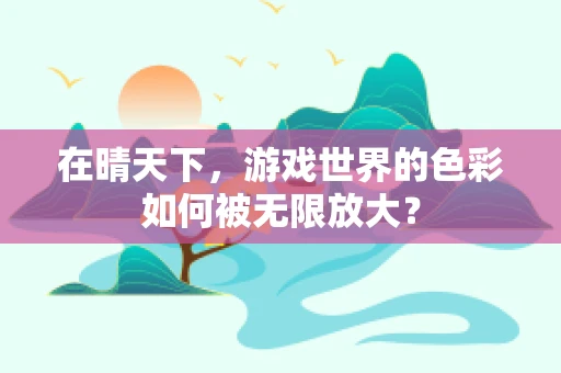 在晴天下，游戏世界的色彩如何被无限放大？