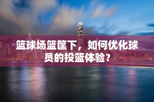 篮球场篮筐下，如何优化球员的投篮体验？