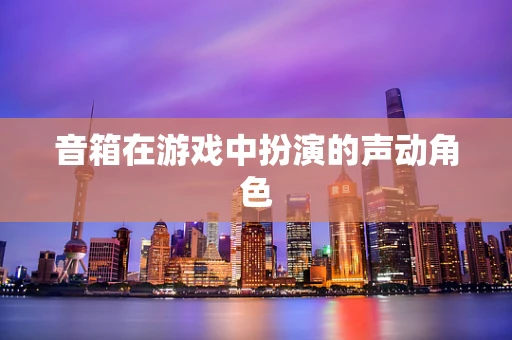 音箱在游戏中扮演的声动角色