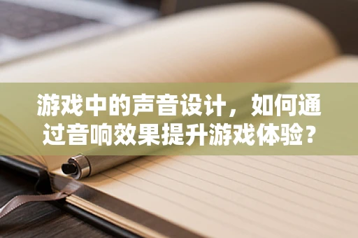 游戏中的声音设计，如何通过音响效果提升游戏体验？