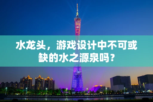 水龙头，游戏设计中不可或缺的水之源泉吗？