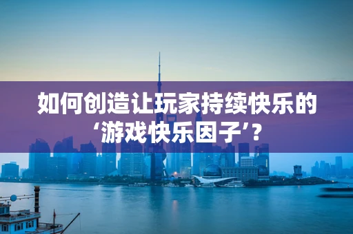 如何创造让玩家持续快乐的‘游戏快乐因子’？