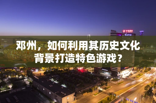 邓州，如何利用其历史文化背景打造特色游戏？