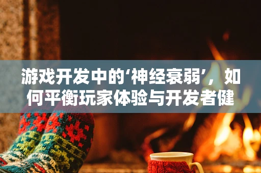 游戏开发中的‘神经衰弱’，如何平衡玩家体验与开发者健康？