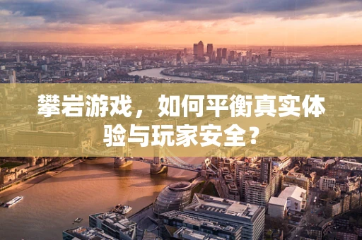 攀岩游戏，如何平衡真实体验与玩家安全？