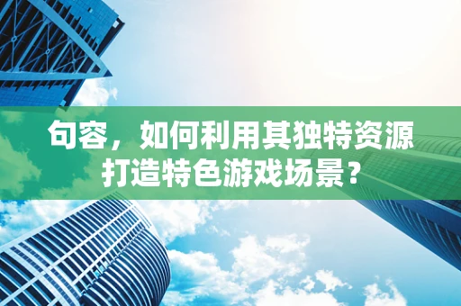 句容，如何利用其独特资源打造特色游戏场景？