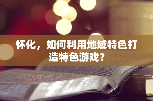 怀化，如何利用地域特色打造特色游戏？
