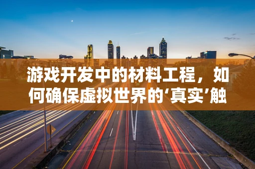 游戏开发中的材料工程，如何确保虚拟世界的‘真实’触感？
