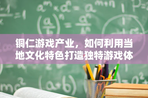 铜仁游戏产业，如何利用当地文化特色打造独特游戏体验？