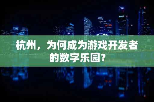 杭州，为何成为游戏开发者的数字乐园？