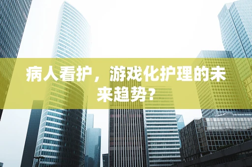 病人看护，游戏化护理的未来趋势？