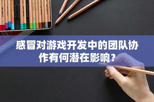 感冒对游戏开发中的团队协作有何潜在影响？