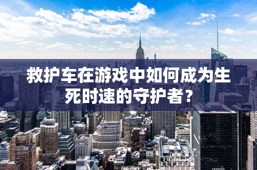 救护车在游戏中如何成为生死时速的守护者？