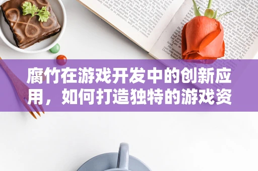 腐竹在游戏开发中的创新应用，如何打造独特的游戏资源？