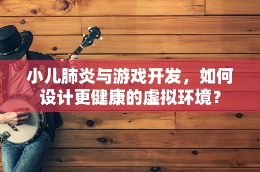 小儿肺炎与游戏开发，如何设计更健康的虚拟环境？