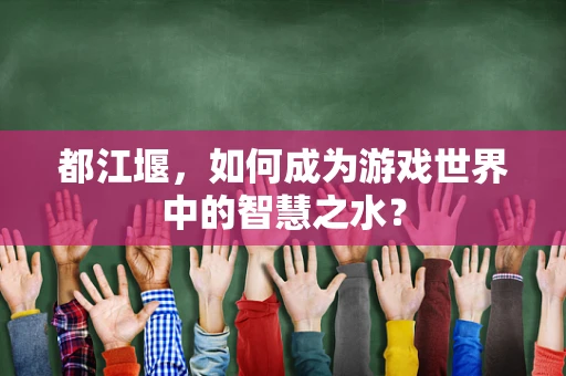 都江堰，如何成为游戏世界中的智慧之水？