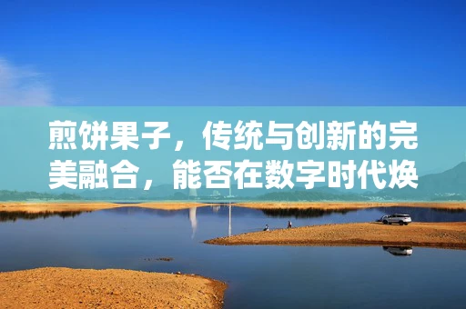 煎饼果子，传统与创新的完美融合，能否在数字时代焕发新生？