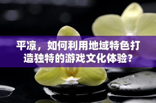 平凉，如何利用地域特色打造独特的游戏文化体验？