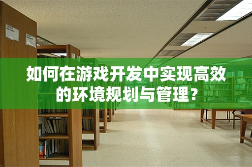 如何在游戏开发中实现高效的环境规划与管理？