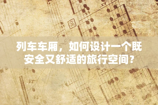 列车车厢，如何设计一个既安全又舒适的旅行空间？