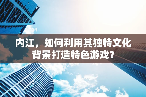 内江，如何利用其独特文化背景打造特色游戏？