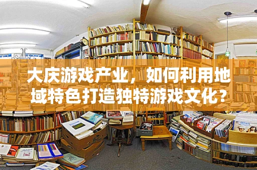 大庆游戏产业，如何利用地域特色打造独特游戏文化？