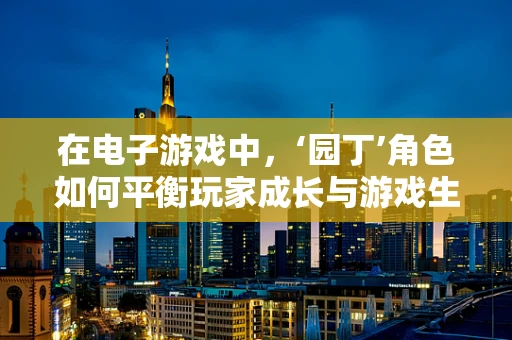 在电子游戏中，‘园丁’角色如何平衡玩家成长与游戏生态的健康发展？