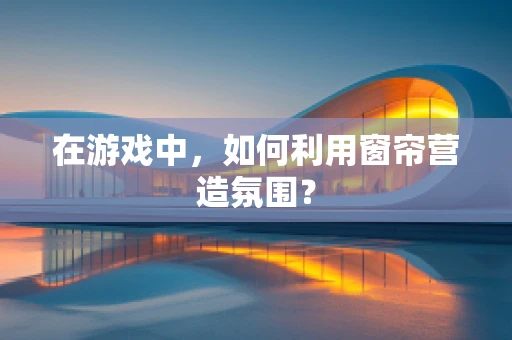 在游戏中，如何利用窗帘营造氛围？