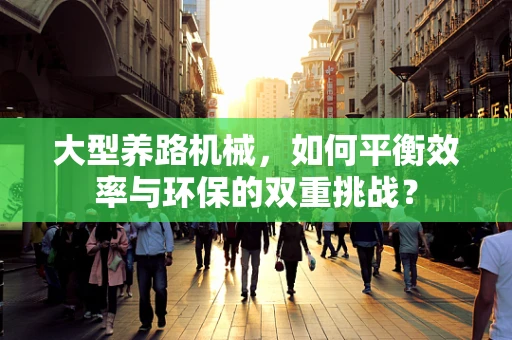 大型养路机械，如何平衡效率与环保的双重挑战？