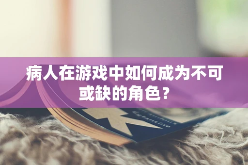 病人在游戏中如何成为不可或缺的角色？