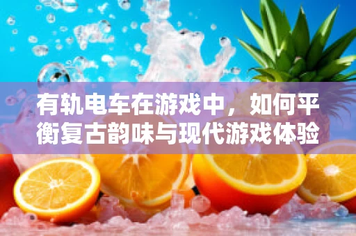 有轨电车在游戏中，如何平衡复古韵味与现代游戏体验？