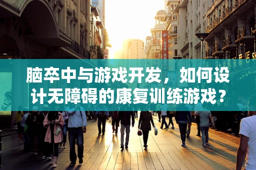 脑卒中与游戏开发，如何设计无障碍的康复训练游戏？