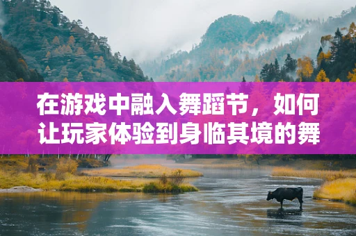 在游戏中融入舞蹈节，如何让玩家体验到身临其境的舞蹈盛宴？