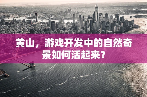 黄山，游戏开发中的自然奇景如何活起来？