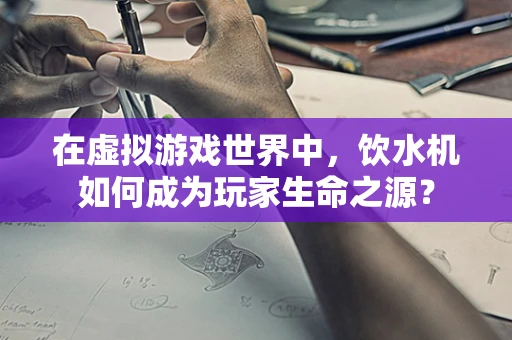在虚拟游戏世界中，饮水机如何成为玩家生命之源？