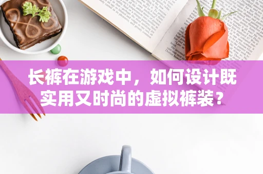 长裤在游戏中，如何设计既实用又时尚的虚拟裤装？