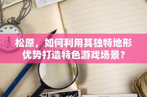 松原，如何利用其独特地形优势打造特色游戏场景？