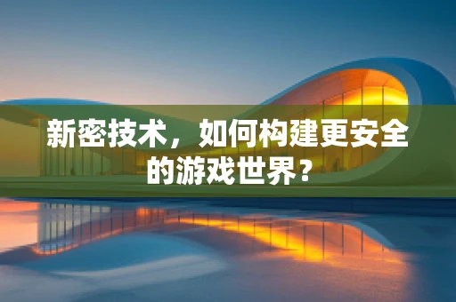 新密技术，如何构建更安全的游戏世界？