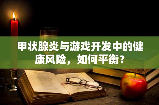 甲状腺炎与游戏开发中的健康风险，如何平衡？