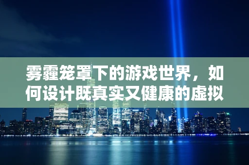 雾霾笼罩下的游戏世界，如何设计既真实又健康的虚拟环境？